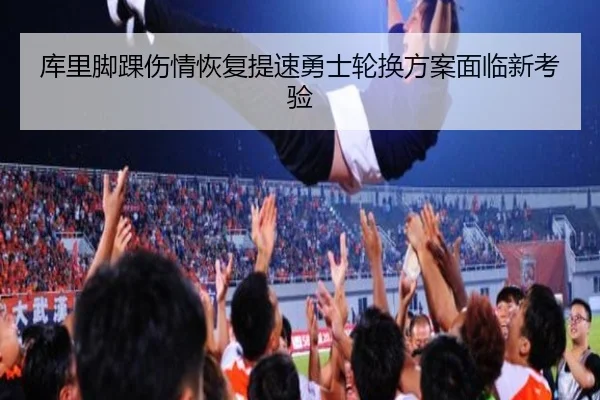 库里脚踝伤情恢复提速勇士轮换方案面临新考验（kaiyun）